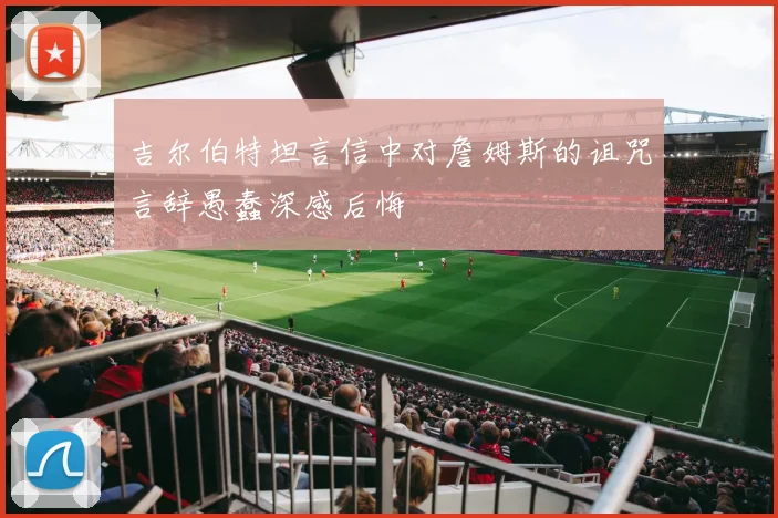 吉尔伯特坦言信中对詹姆斯的诅咒言辞愚蠢深感后悔