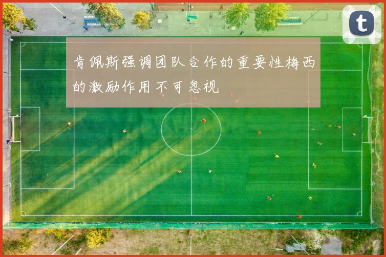肯佩斯强调团队合作的重要性梅西的激励作用不可忽视