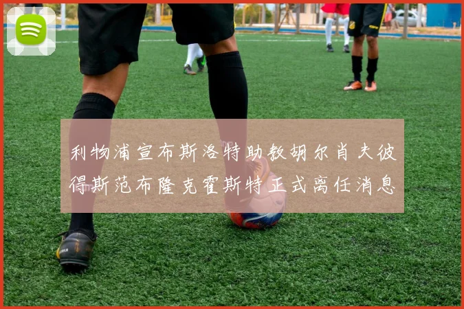 利物浦宣布斯洛特助教胡尔肖夫彼得斯范布隆克霍斯特正式离任消息