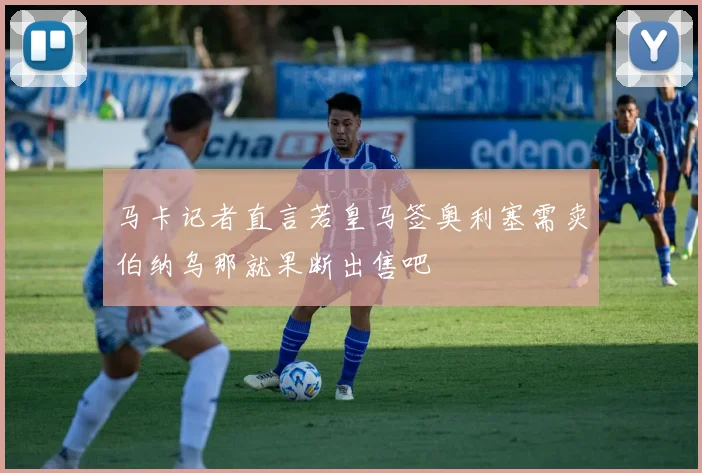 马卡记者直言若皇马签奥利塞需卖伯纳乌那就果断出售吧