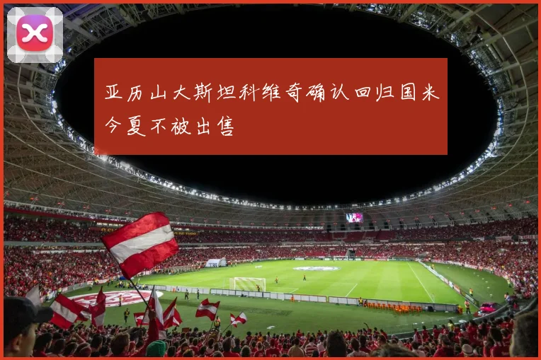 亚历山大斯坦科维奇确认回归国米今夏不被出售