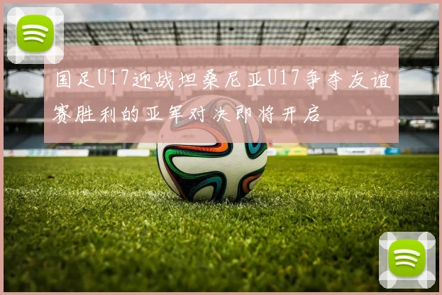 国足U17迎战坦桑尼亚U17争夺友谊赛胜利的亚军对决即将开启