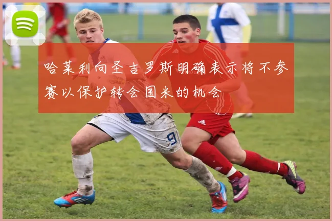 哈莱利向圣吉罗斯明确表示将不参赛以保护转会国米的机会