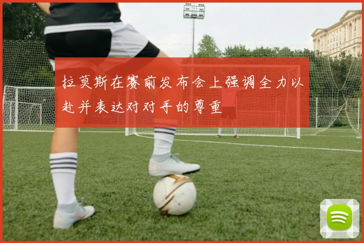 拉莫斯在赛前发布会上强调全力以赴并表达对对手的尊重