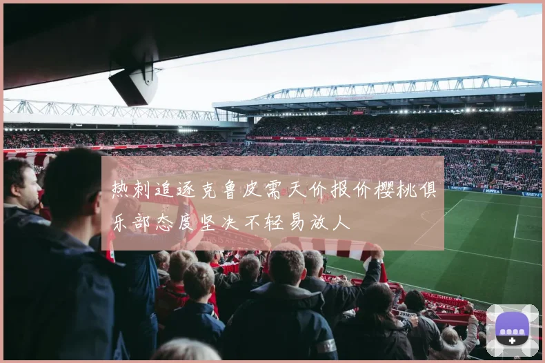 热刺追逐克鲁皮需天价报价樱桃俱乐部态度坚决不轻易放人