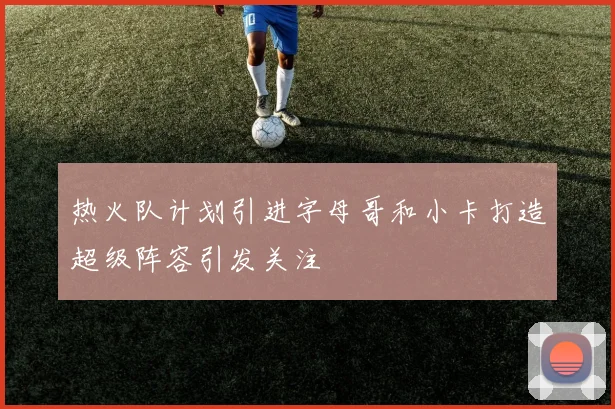 热火队计划引进字母哥和小卡打造超级阵容引发关注