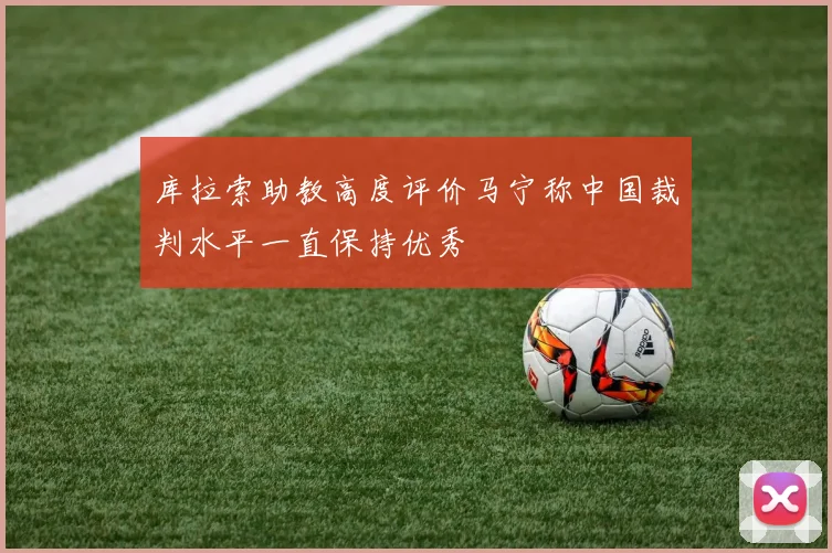 库拉索助教高度评价马宁称中国裁判水平一直保持优秀