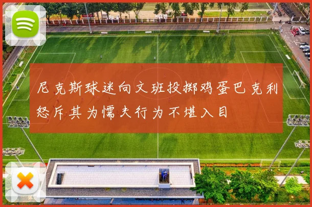 尼克斯球迷向文班投掷鸡蛋巴克利怒斥其为懦夫行为不堪入目