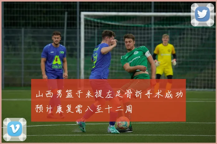 山西男篮于米提左足骨折手术成功预计康复需八至十二周