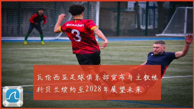 瓦伦西亚足球俱乐部宣布与主教练科贝兰续约至2028年展望未来