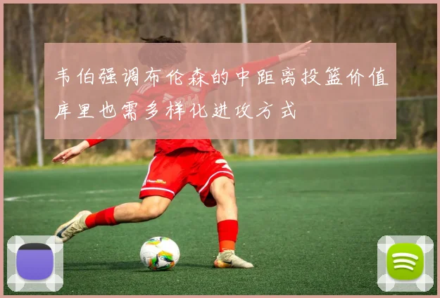 韦伯强调布伦森的中距离投篮价值库里也需多样化进攻方式
