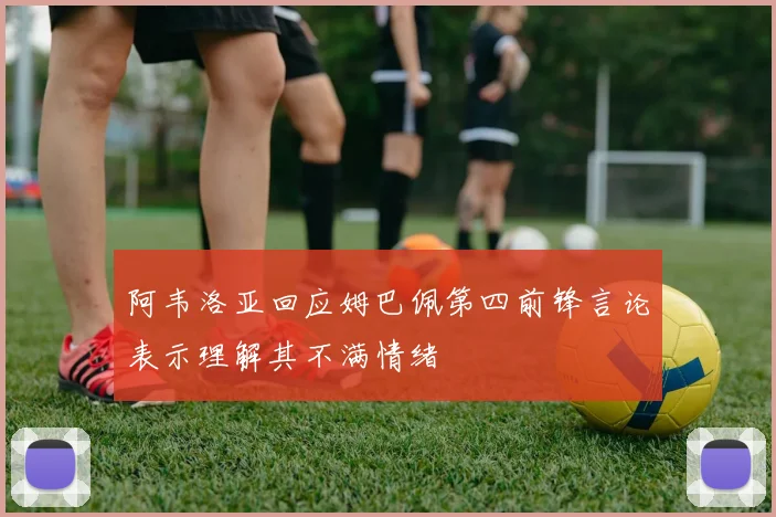阿韦洛亚回应姆巴佩第四前锋言论表示理解其不满情绪