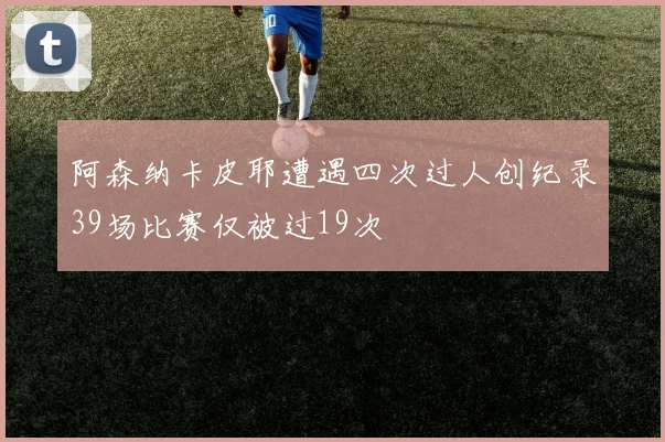 阿森纳卡皮耶遭遇四次过人创纪录39场比赛仅被过19次